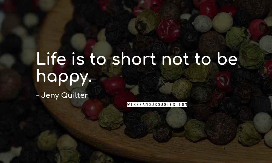 Jeny Quilter Quotes: Life is to short not to be happy.