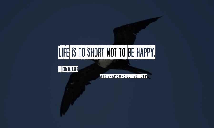 Jeny Quilter Quotes: Life is to short not to be happy.