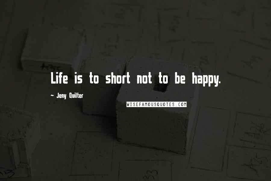 Jeny Quilter Quotes: Life is to short not to be happy.