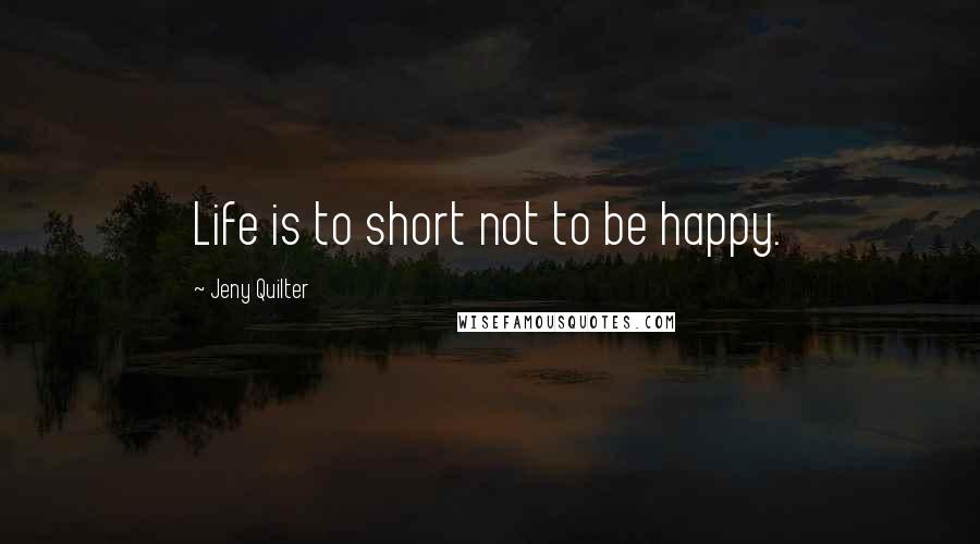 Jeny Quilter Quotes: Life is to short not to be happy.