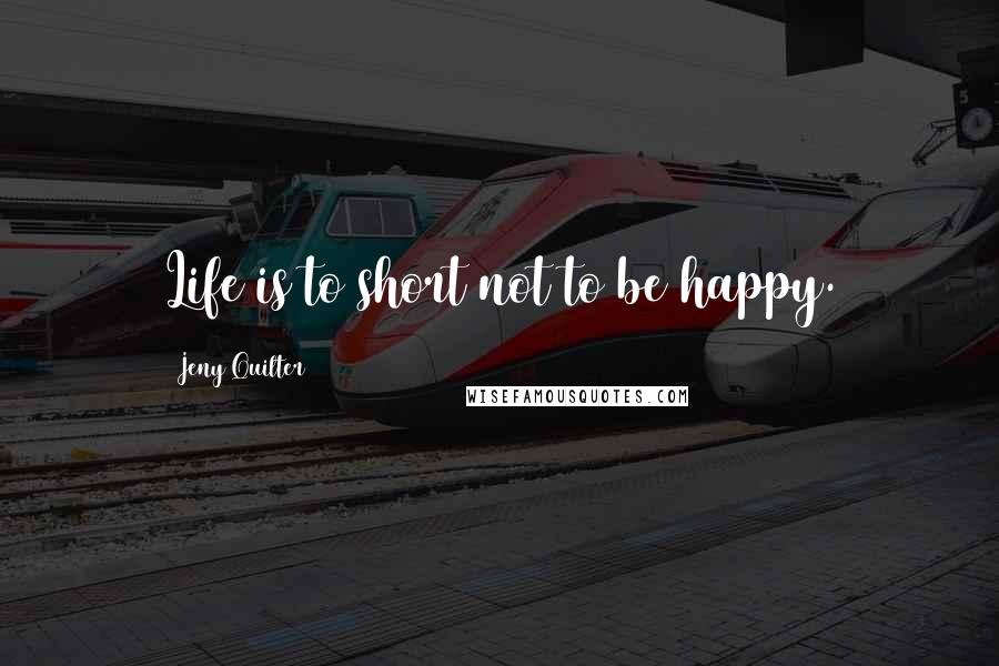 Jeny Quilter Quotes: Life is to short not to be happy.