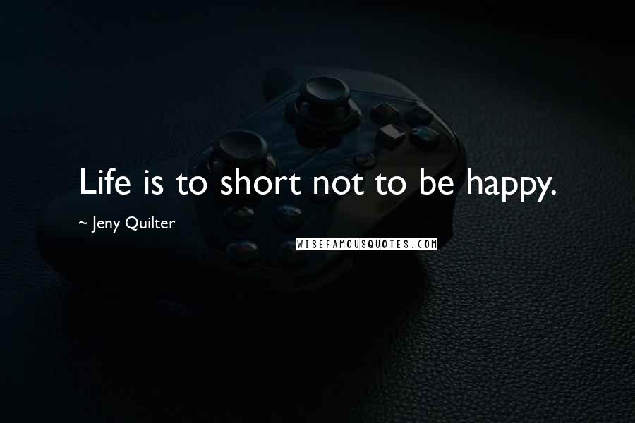 Jeny Quilter Quotes: Life is to short not to be happy.