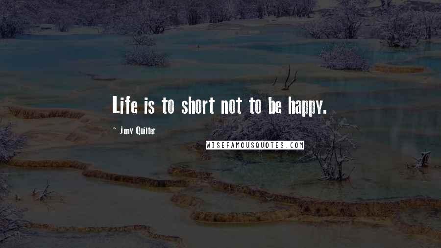 Jeny Quilter Quotes: Life is to short not to be happy.