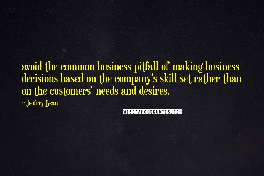 Jeofrey Bean Quotes: avoid the common business pitfall of making business decisions based on the company's skill set rather than on the customers' needs and desires.