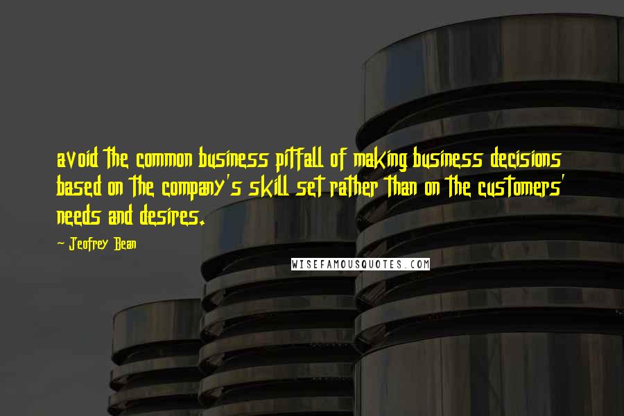 Jeofrey Bean Quotes: avoid the common business pitfall of making business decisions based on the company's skill set rather than on the customers' needs and desires.