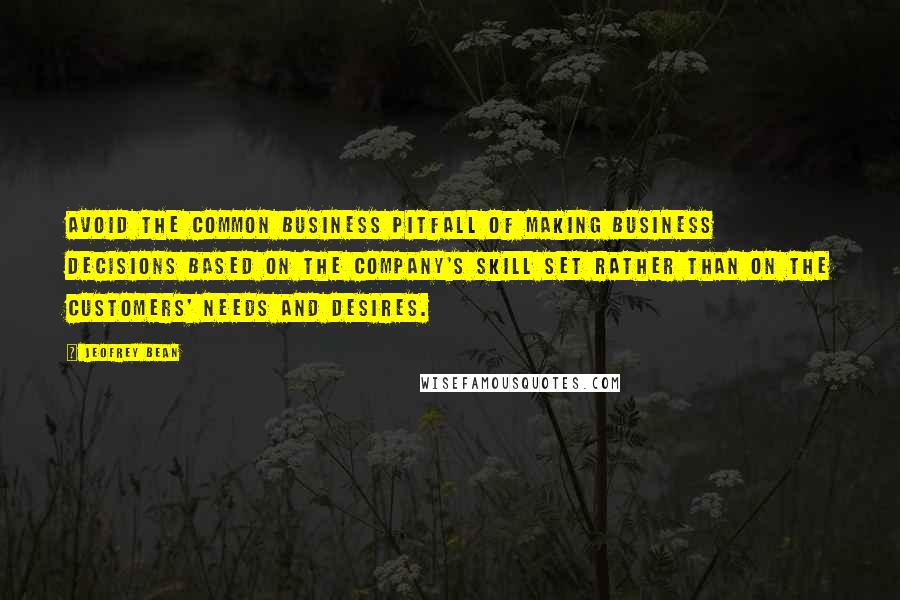 Jeofrey Bean Quotes: avoid the common business pitfall of making business decisions based on the company's skill set rather than on the customers' needs and desires.