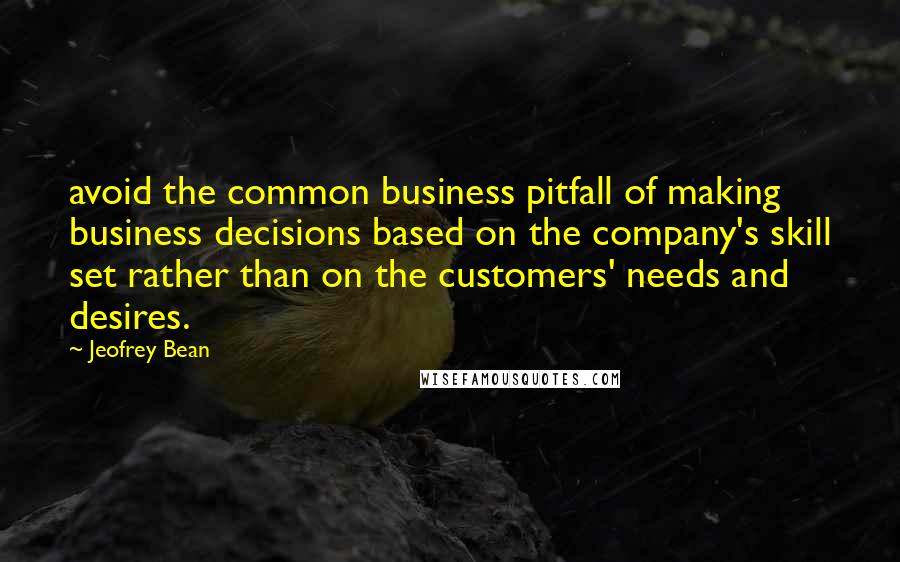 Jeofrey Bean Quotes: avoid the common business pitfall of making business decisions based on the company's skill set rather than on the customers' needs and desires.