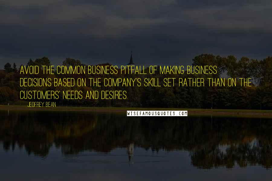 Jeofrey Bean Quotes: avoid the common business pitfall of making business decisions based on the company's skill set rather than on the customers' needs and desires.