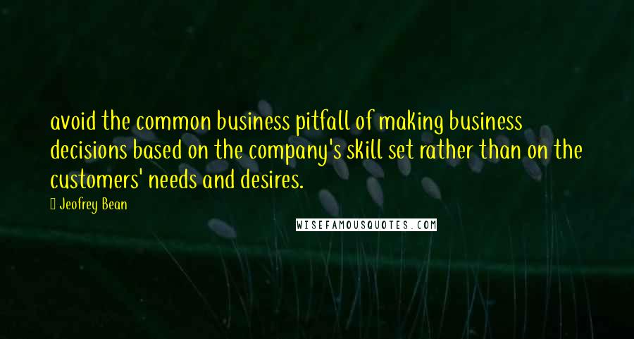 Jeofrey Bean Quotes: avoid the common business pitfall of making business decisions based on the company's skill set rather than on the customers' needs and desires.