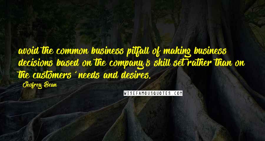 Jeofrey Bean Quotes: avoid the common business pitfall of making business decisions based on the company's skill set rather than on the customers' needs and desires.