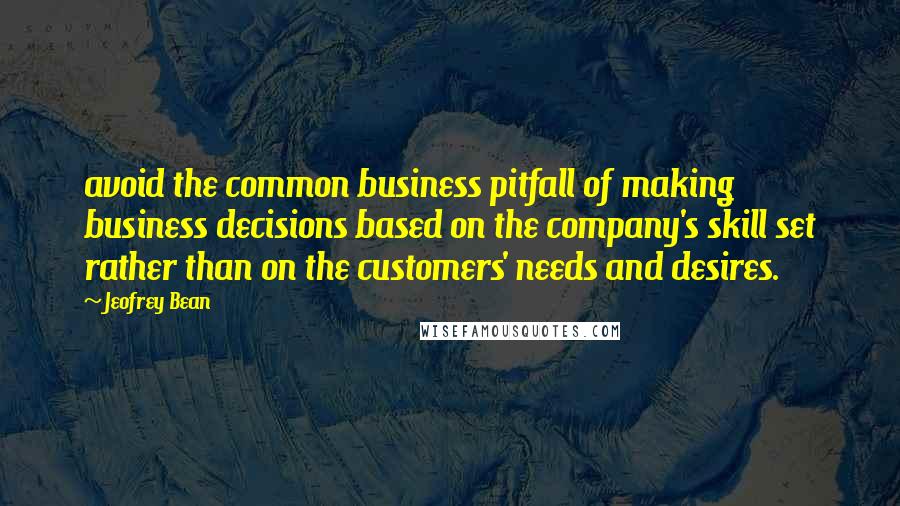 Jeofrey Bean Quotes: avoid the common business pitfall of making business decisions based on the company's skill set rather than on the customers' needs and desires.