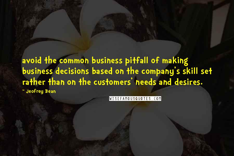 Jeofrey Bean Quotes: avoid the common business pitfall of making business decisions based on the company's skill set rather than on the customers' needs and desires.