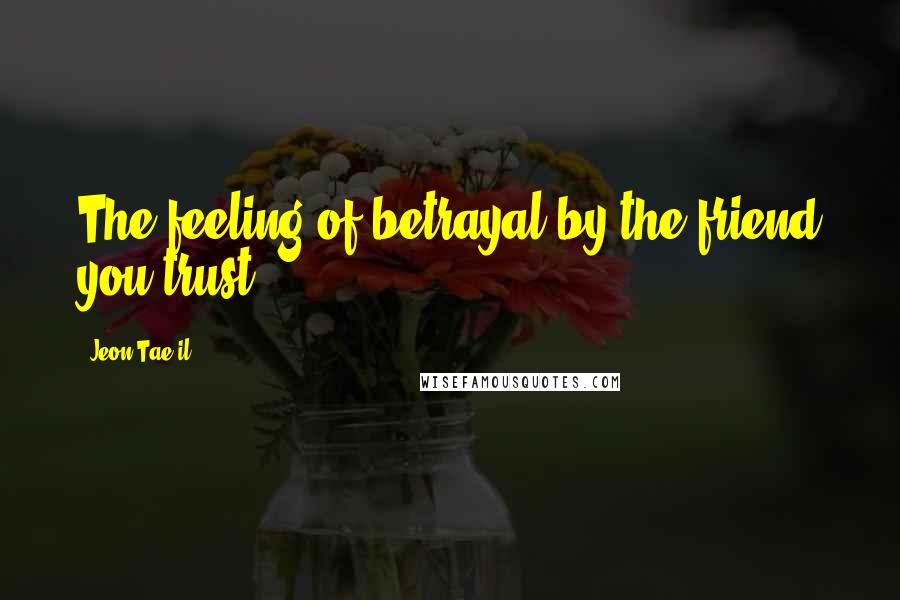 Jeon Tae-il Quotes: The feeling of betrayal by the friend you trust