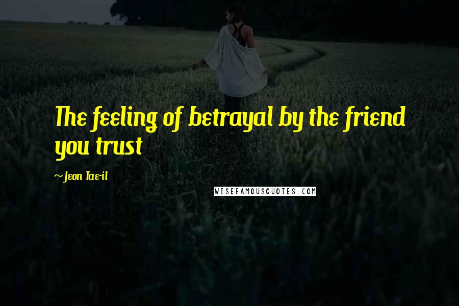 Jeon Tae-il Quotes: The feeling of betrayal by the friend you trust