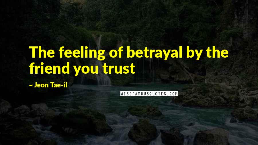 Jeon Tae-il Quotes: The feeling of betrayal by the friend you trust