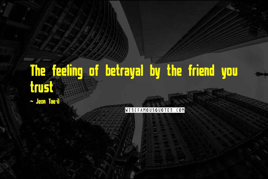 Jeon Tae-il Quotes: The feeling of betrayal by the friend you trust