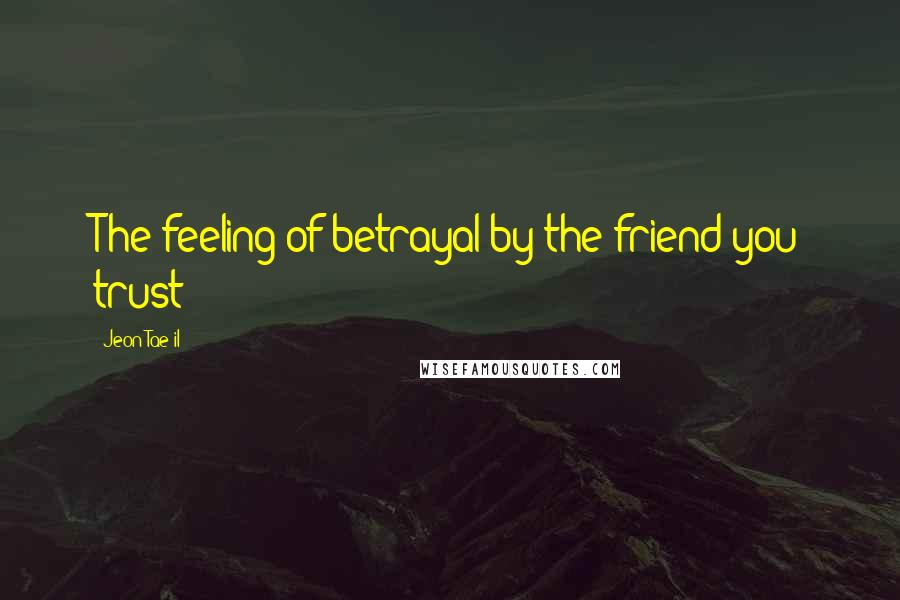 Jeon Tae-il Quotes: The feeling of betrayal by the friend you trust