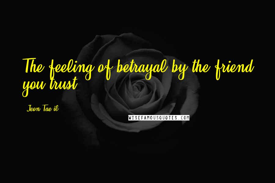 Jeon Tae-il Quotes: The feeling of betrayal by the friend you trust