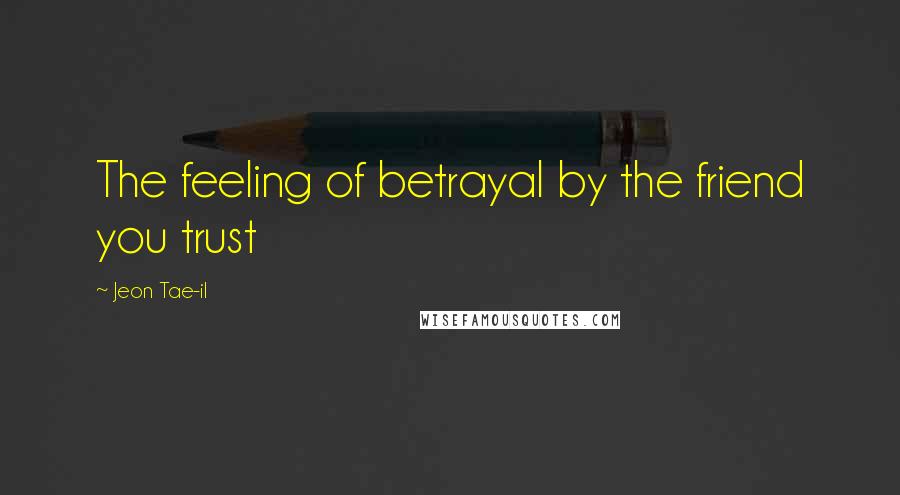 Jeon Tae-il Quotes: The feeling of betrayal by the friend you trust