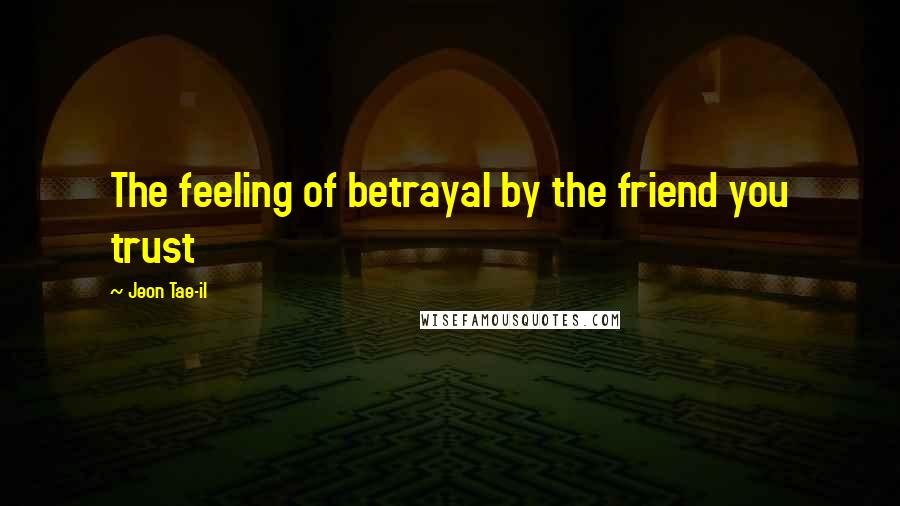 Jeon Tae-il Quotes: The feeling of betrayal by the friend you trust