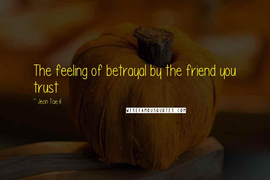 Jeon Tae-il Quotes: The feeling of betrayal by the friend you trust