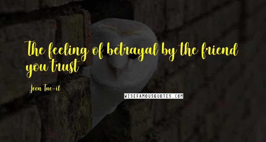 Jeon Tae-il Quotes: The feeling of betrayal by the friend you trust