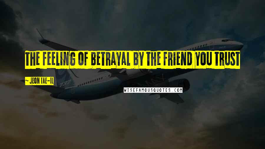 Jeon Tae-il Quotes: The feeling of betrayal by the friend you trust