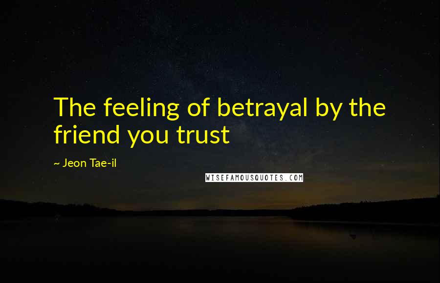 Jeon Tae-il Quotes: The feeling of betrayal by the friend you trust