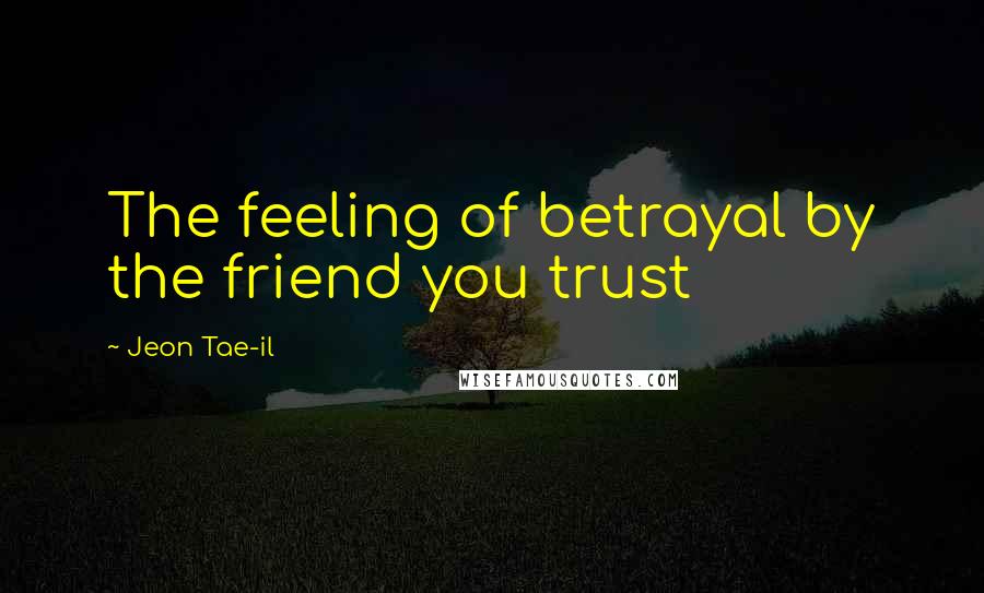 Jeon Tae-il Quotes: The feeling of betrayal by the friend you trust