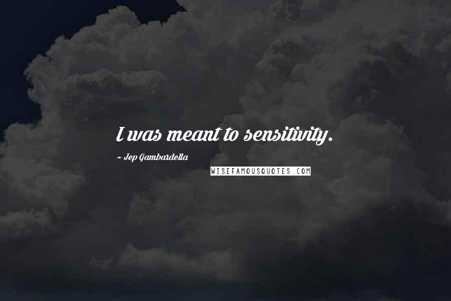 Jep Gambardella Quotes: I was meant to sensitivity.