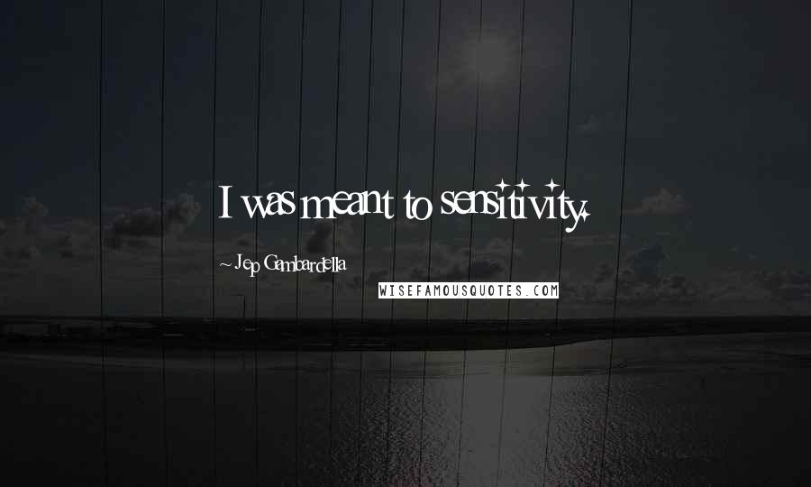 Jep Gambardella Quotes: I was meant to sensitivity.