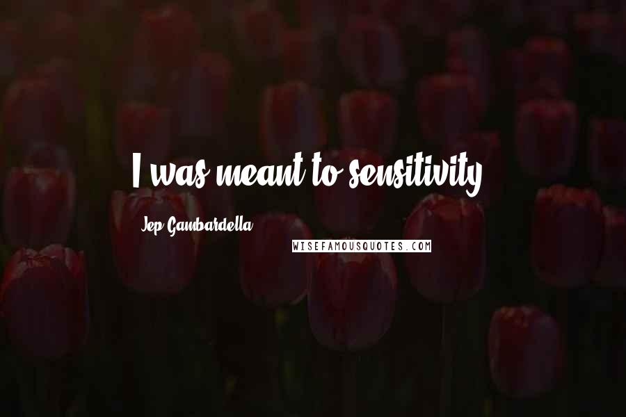 Jep Gambardella Quotes: I was meant to sensitivity.