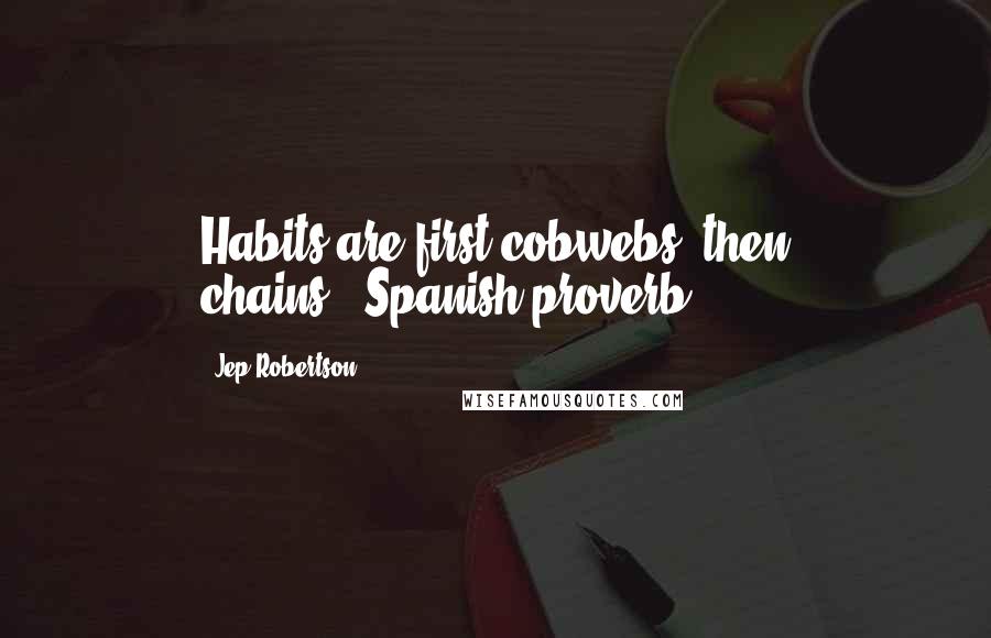 Jep Robertson Quotes: Habits are first cobwebs, then chains.--Spanish proverb