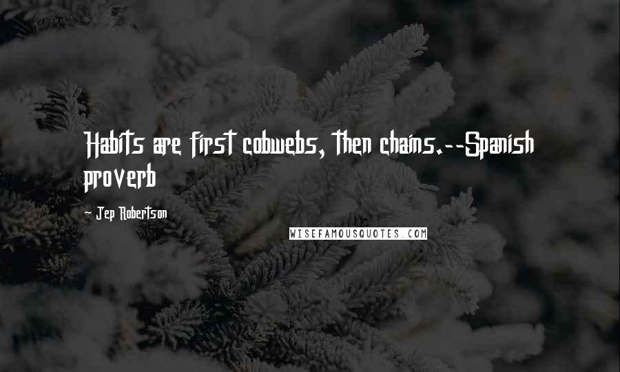 Jep Robertson Quotes: Habits are first cobwebs, then chains.--Spanish proverb