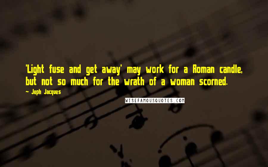 Jeph Jacques Quotes: 'Light fuse and get away' may work for a Roman candle, but not so much for the wrath of a woman scorned.