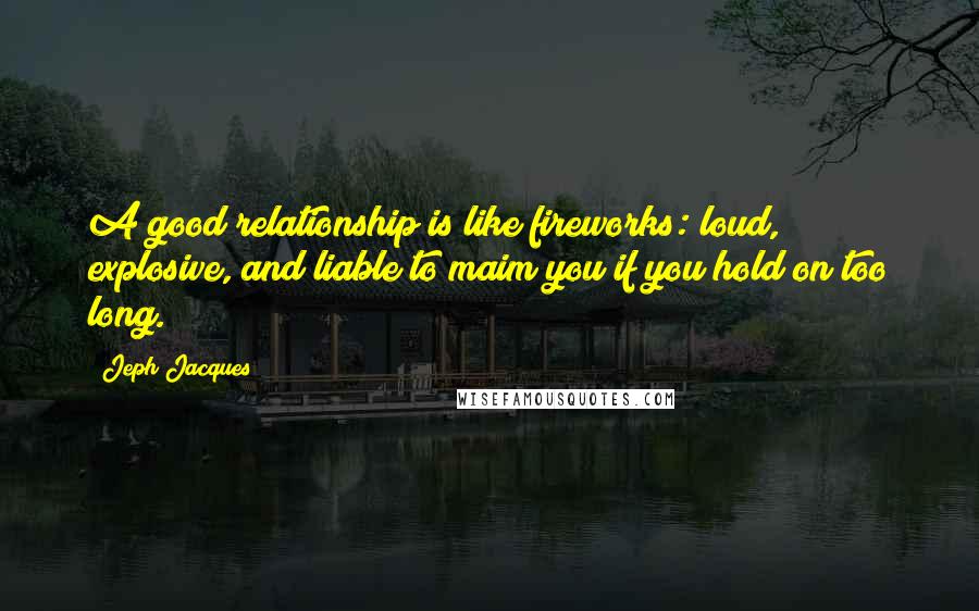 Jeph Jacques Quotes: A good relationship is like fireworks: loud, explosive, and liable to maim you if you hold on too long.