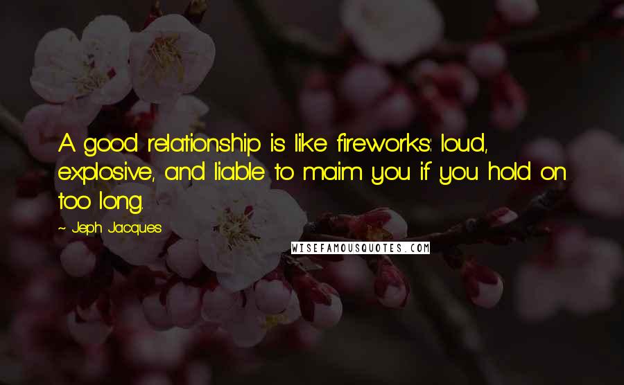 Jeph Jacques Quotes: A good relationship is like fireworks: loud, explosive, and liable to maim you if you hold on too long.