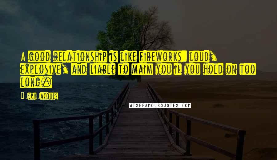 Jeph Jacques Quotes: A good relationship is like fireworks: loud, explosive, and liable to maim you if you hold on too long.