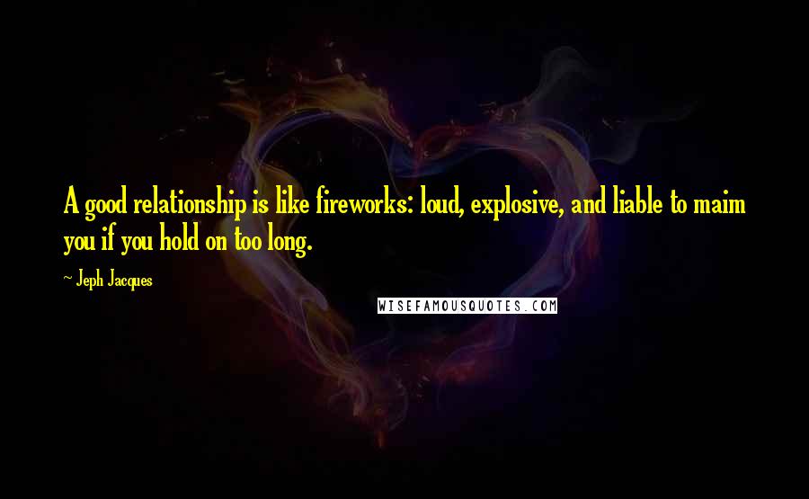 Jeph Jacques Quotes: A good relationship is like fireworks: loud, explosive, and liable to maim you if you hold on too long.