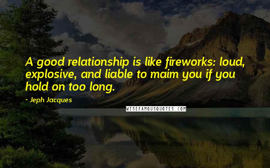 Jeph Jacques Quotes: A good relationship is like fireworks: loud, explosive, and liable to maim you if you hold on too long.