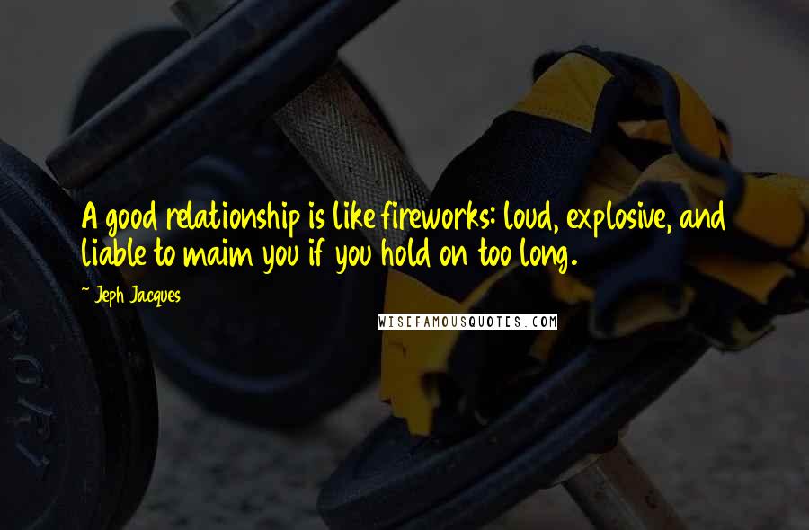 Jeph Jacques Quotes: A good relationship is like fireworks: loud, explosive, and liable to maim you if you hold on too long.