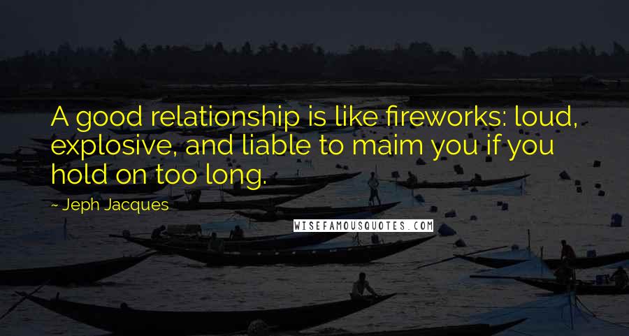 Jeph Jacques Quotes: A good relationship is like fireworks: loud, explosive, and liable to maim you if you hold on too long.