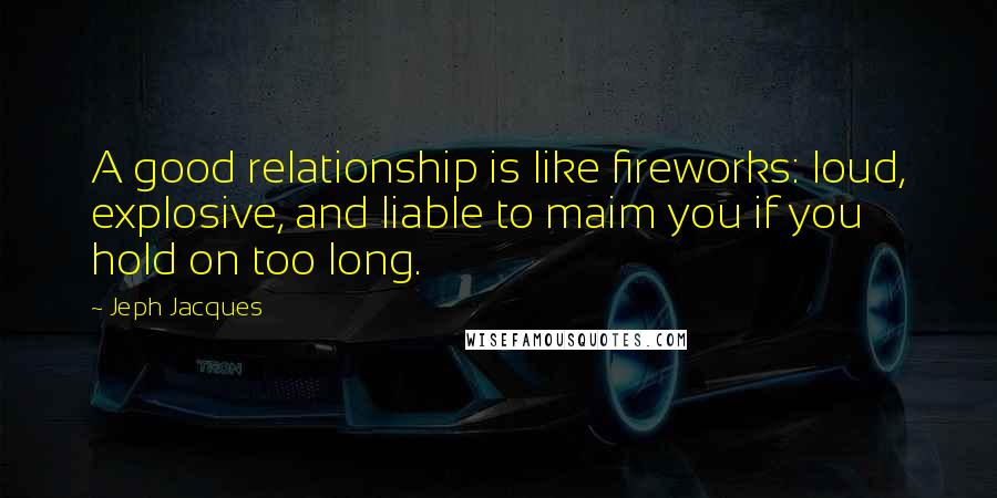 Jeph Jacques Quotes: A good relationship is like fireworks: loud, explosive, and liable to maim you if you hold on too long.