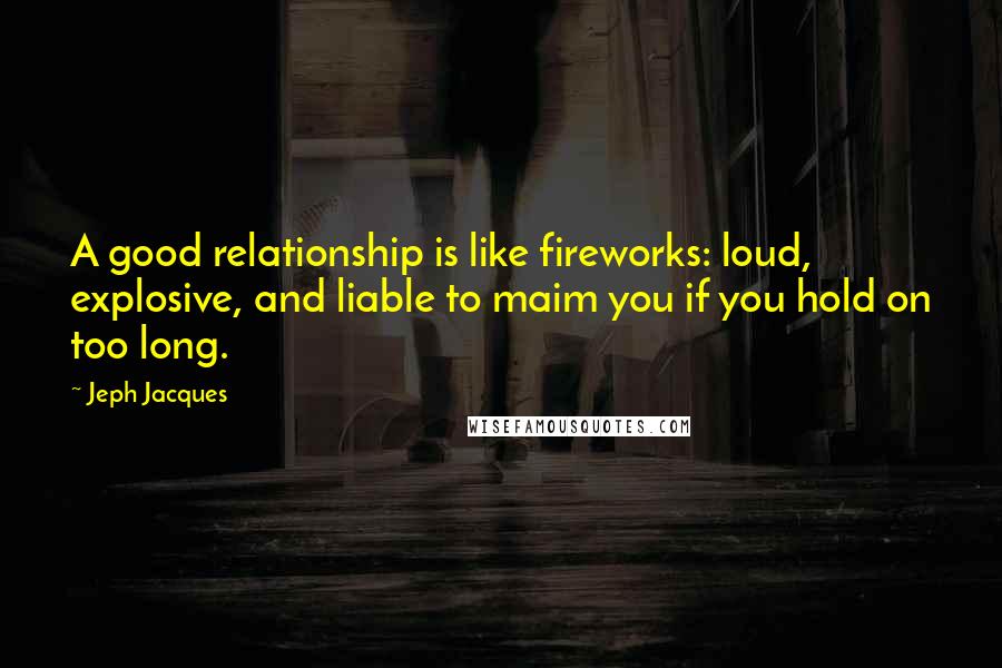 Jeph Jacques Quotes: A good relationship is like fireworks: loud, explosive, and liable to maim you if you hold on too long.