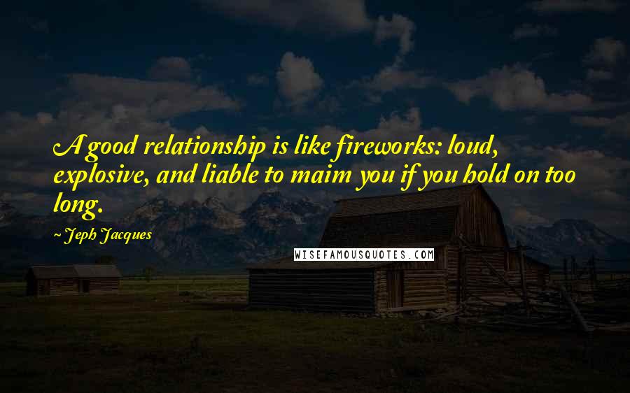 Jeph Jacques Quotes: A good relationship is like fireworks: loud, explosive, and liable to maim you if you hold on too long.