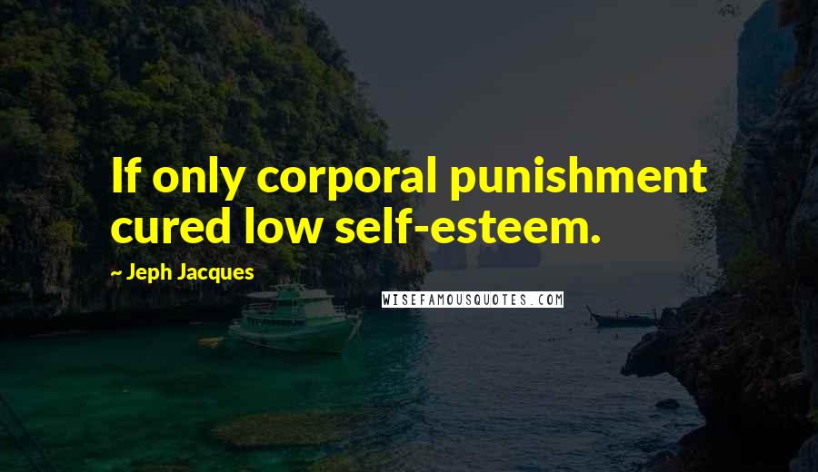 Jeph Jacques Quotes: If only corporal punishment cured low self-esteem.