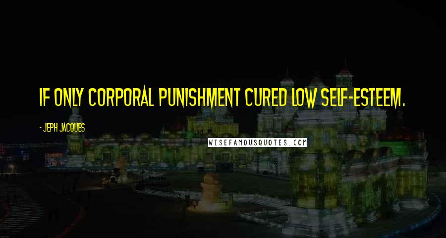 Jeph Jacques Quotes: If only corporal punishment cured low self-esteem.