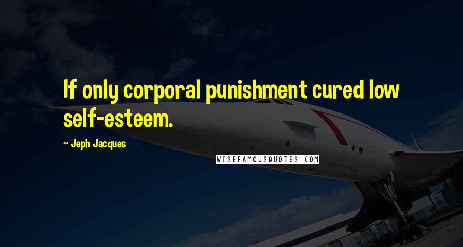 Jeph Jacques Quotes: If only corporal punishment cured low self-esteem.