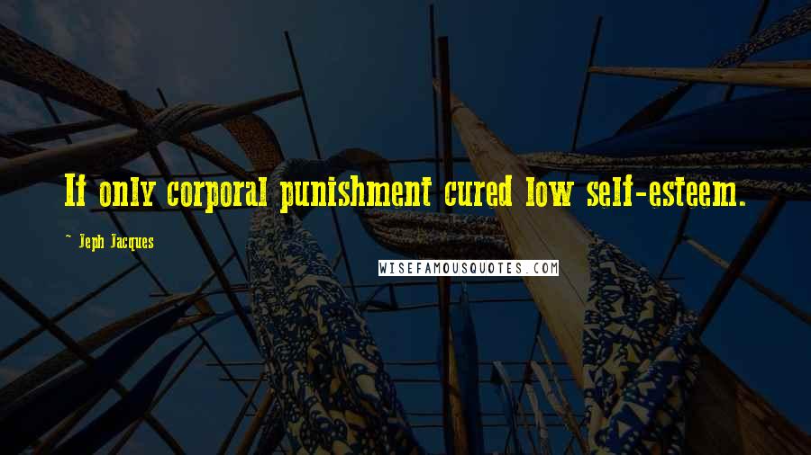 Jeph Jacques Quotes: If only corporal punishment cured low self-esteem.