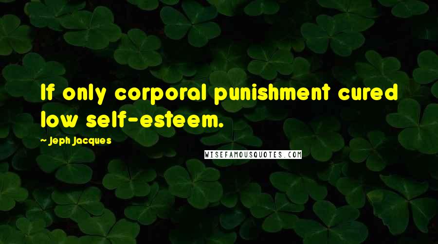 Jeph Jacques Quotes: If only corporal punishment cured low self-esteem.